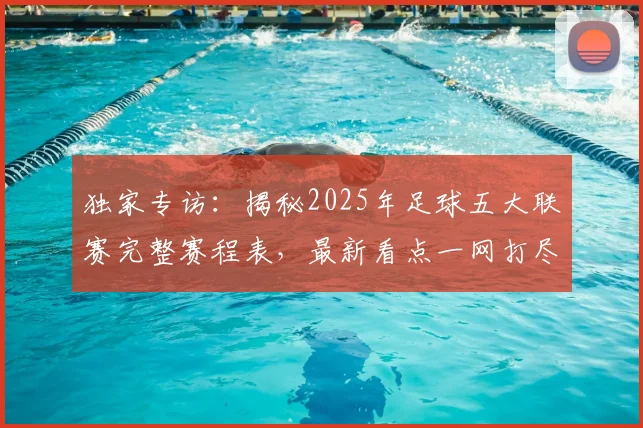 独家专访:揭秘2025年足球五大联赛完整赛程表,最新看点一网打尽