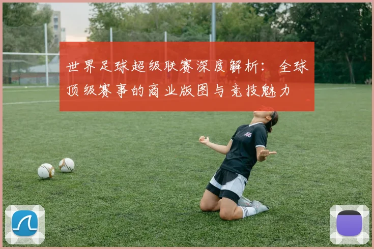世界足球超级联赛深度解析：全球顶级赛事的商业版图与竞技魅力