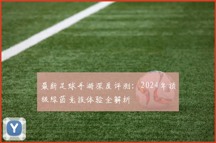 最新足球手游深度评测:2024年顶级绿茵竞技体验全解析