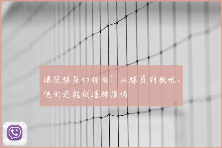 退役球星的转场！从球员到教练，他们还能创造辉煌吗