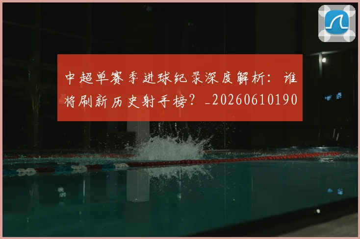 中超单赛季进球纪录深度解析：谁将刷新历史射手榜？_20260610190344