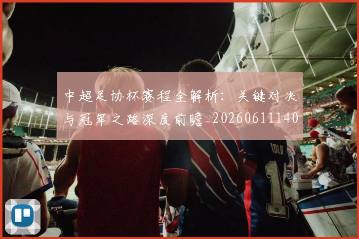 中超足协杯赛程全解析：关键对决与冠军之路深度前瞻_20260611140946