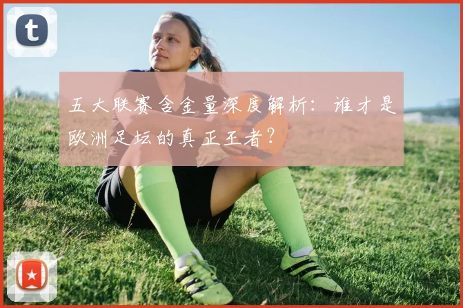 五大联赛含金量深度解析：谁才是欧洲足坛的真正王者？