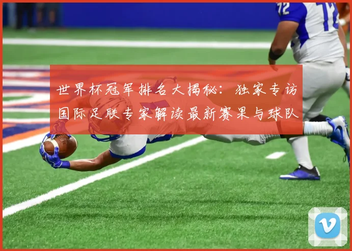 世界杯冠军排名大揭秘：独家专访国际足联专家解读最新赛果与球队积分_20260609201303