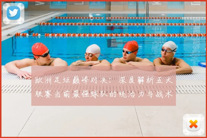 欧洲足坛巅峰对决：深度解析五大联赛当前最强球队的统治力与战术奥秘