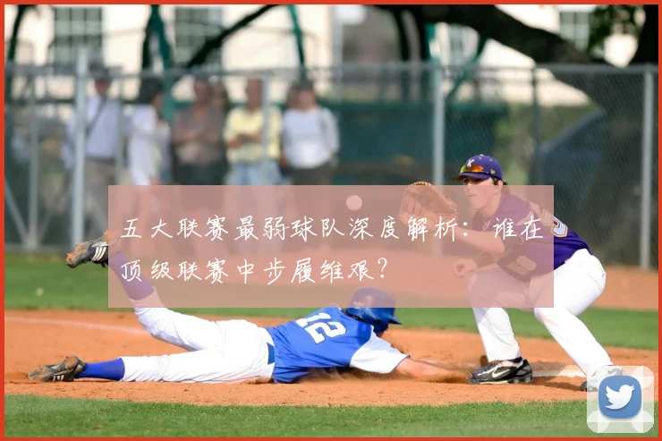 五大联赛最弱球队深度解析:谁在顶级联赛中步履维艰?