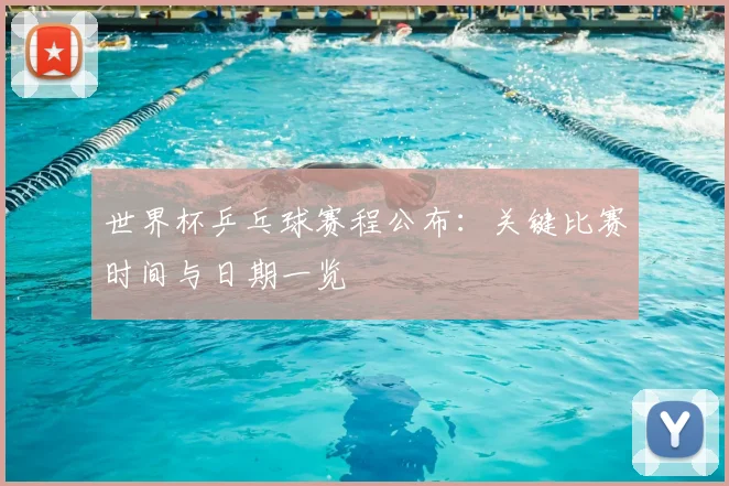 世界杯乒乓球赛程公布:关键比赛时间与日期一览