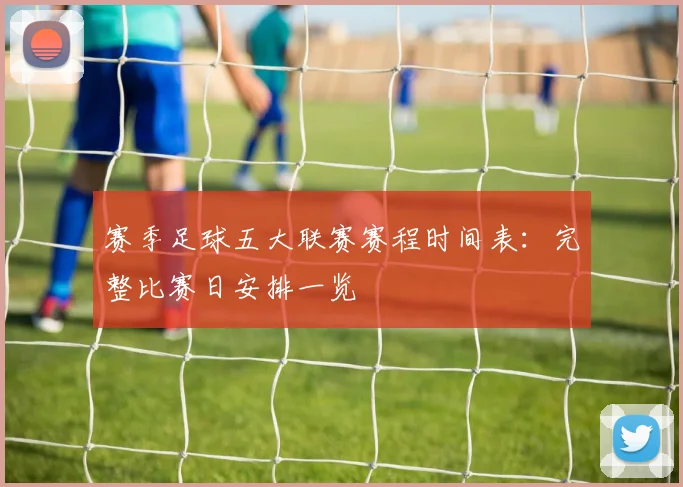 赛季足球五大联赛赛程时间表:完整比赛日安排一览