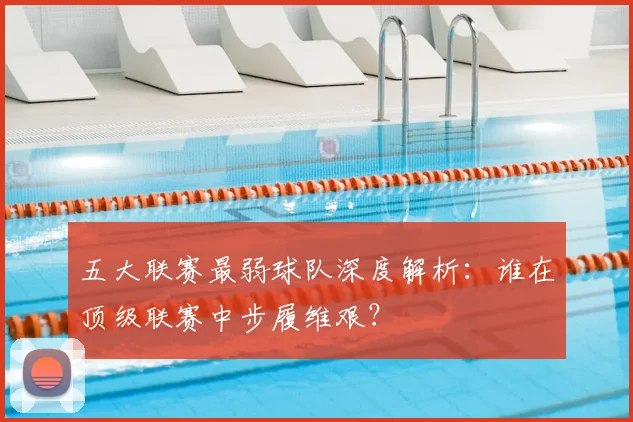 五大联赛最弱球队深度解析:谁在顶级联赛中步履维艰?