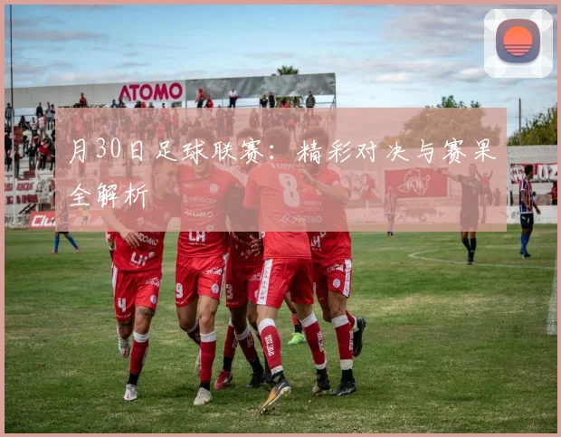 月30日足球联赛：精彩对决与赛果全解析