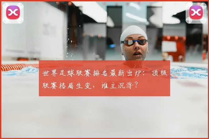 世界足球联赛排名最新出炉:顶级联赛格局生变,谁主沉浮?