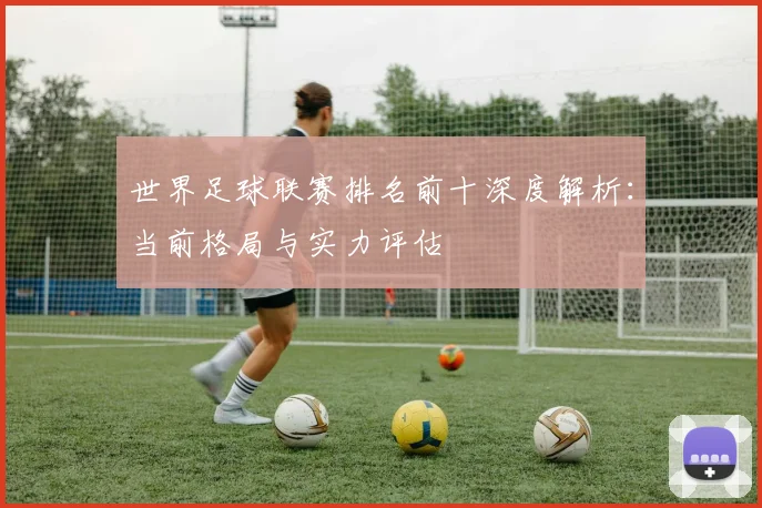 世界足球联赛排名前十深度解析:当前格局与实力评估