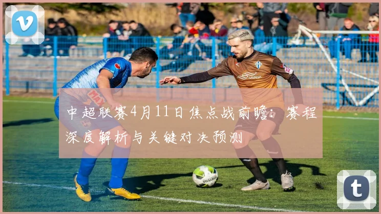 中超联赛4月11日焦点战前瞻：赛程深度解析与关键对决预测