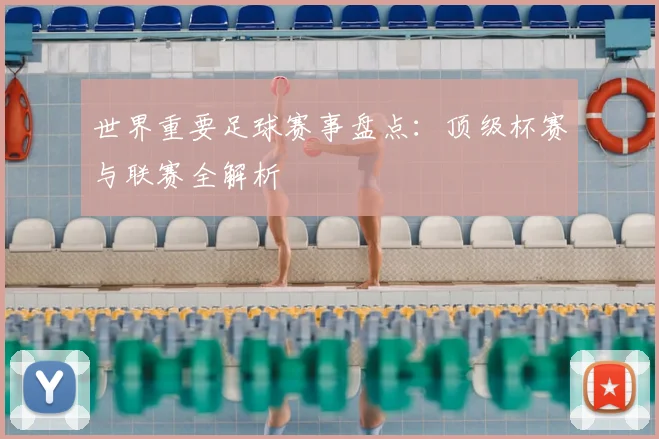 世界重要足球赛事盘点：顶级杯赛与联赛全解析