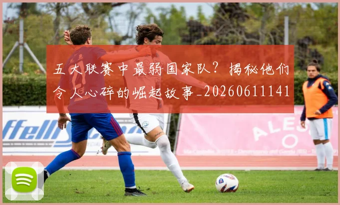 五大联赛中最弱国家队？揭秘他们令人心碎的崛起故事_20260611141008