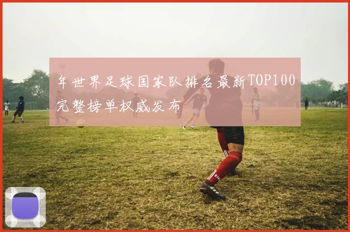 年世界足球国家队排名最新TOP100完整榜单权威发布