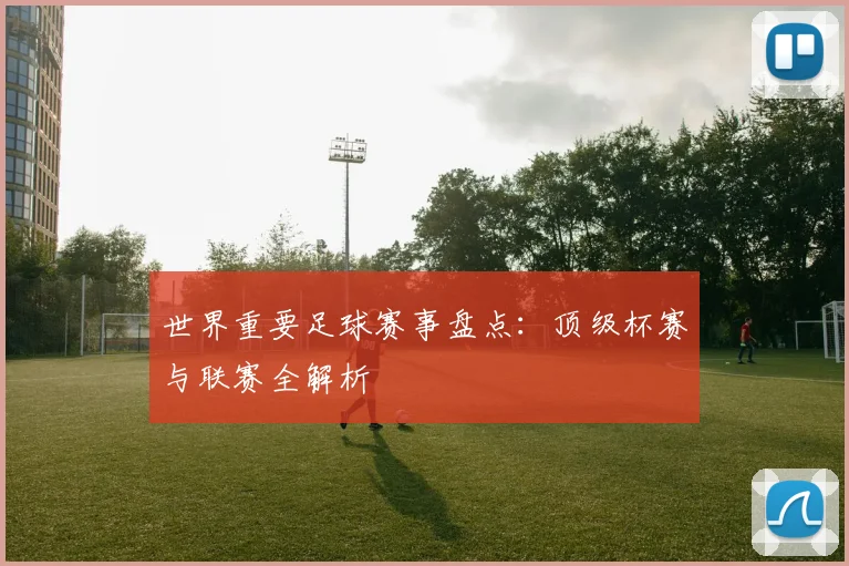 世界重要足球赛事盘点:顶级杯赛与联赛全解析