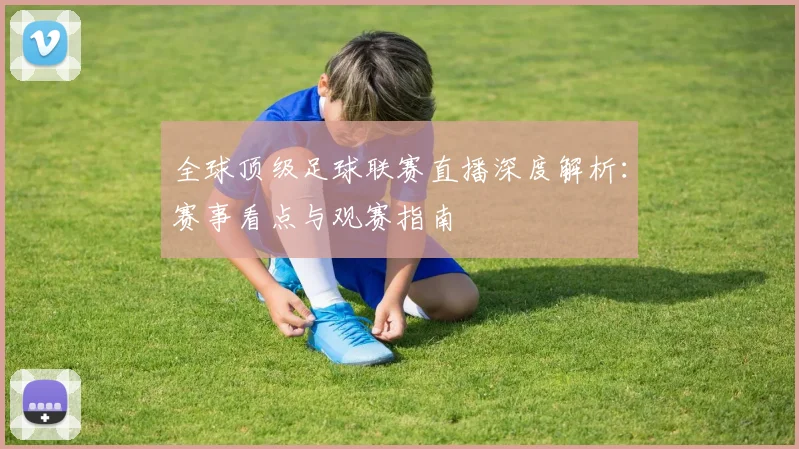 全球顶级足球联赛直播深度解析：赛事看点与观赛指南