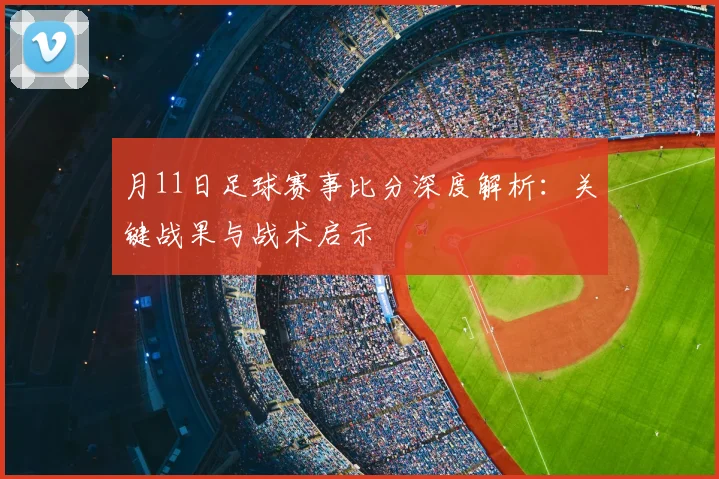 月11日足球赛事比分深度解析:关键战果与战术启示