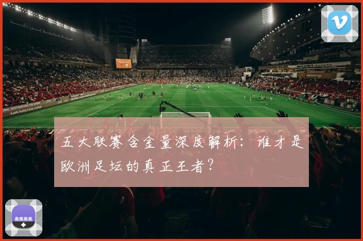 五大联赛含金量深度解析:谁才是欧洲足坛的真正王者?
