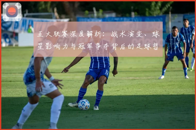 五大联赛深度解析：战术演变、球星影响力与冠军争夺背后的足球哲学