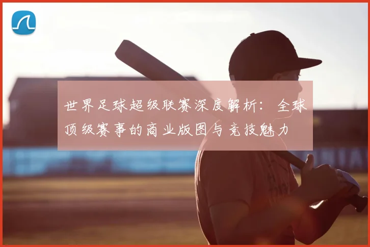 世界足球超级联赛深度解析：全球顶级赛事的商业版图与竞技魅力