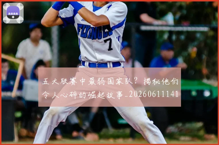 五大联赛中最弱国家队？揭秘他们令人心碎的崛起故事_20260611141008