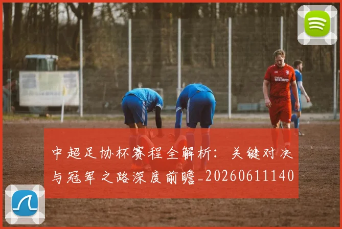中超足协杯赛程全解析：关键对决与冠军之路深度前瞻_20260611140946