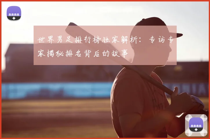 世界男足排行榜独家解析:专访专家揭秘排名背后的故事