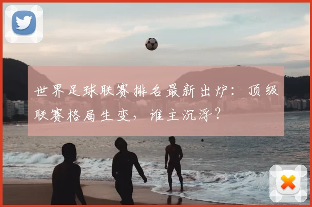 世界足球联赛排名最新出炉：顶级联赛格局生变，谁主沉浮？