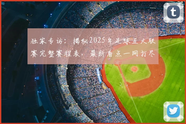 独家专访:揭秘2025年足球五大联赛完整赛程表,最新看点一网打尽
