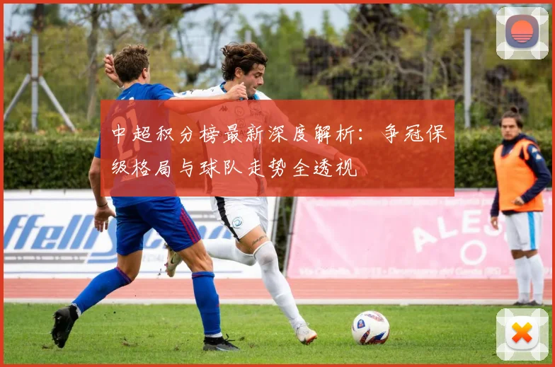 中超积分榜最新深度解析：争冠保级格局与球队走势全透视