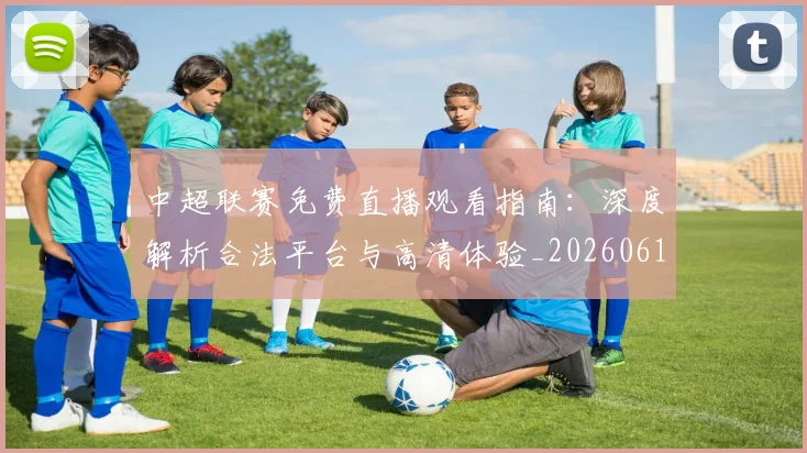 中超联赛免费直播观看指南:深度解析合法平台与高清体验_20260610190511