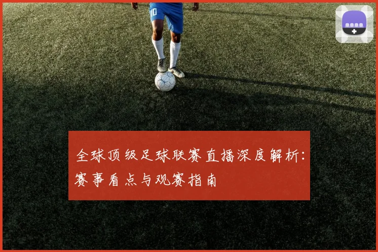 全球顶级足球联赛直播深度解析：赛事看点与观赛指南
