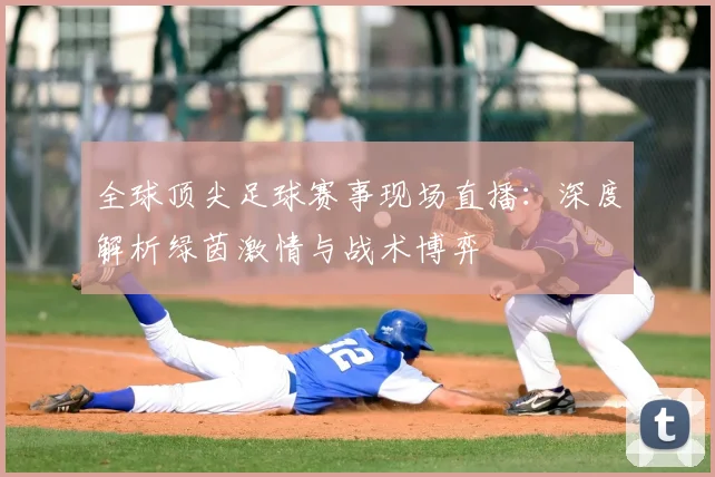 全球顶尖足球赛事现场直播:深度解析绿茵激情与战术博弈