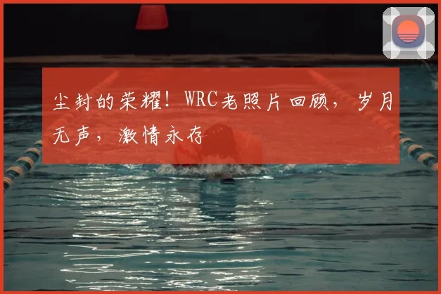 尘封的荣耀!WRC老照片回顾,岁月无声,激情永存