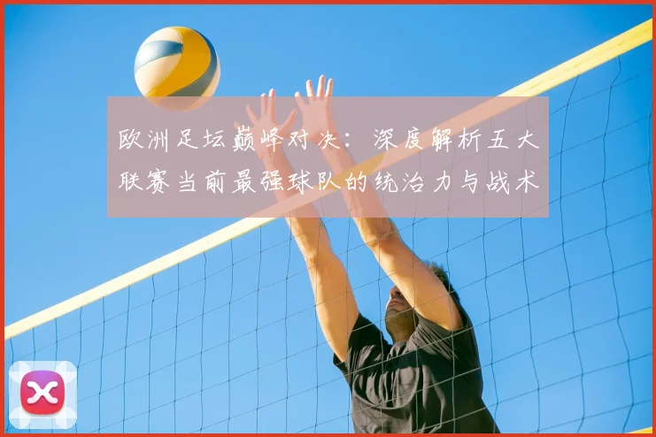 欧洲足坛巅峰对决：深度解析五大联赛当前最强球队的统治力与战术奥秘